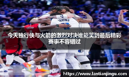 今天独行侠与火箭的激烈对决谁能笑到最后精彩赛事不容错过