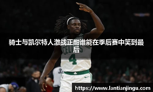 骑士与凯尔特人激战正酣谁能在季后赛中笑到最后